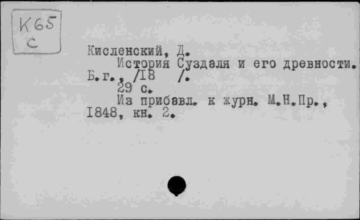 ﻿Кисленский, Д.
История Суздаля и его древности.
L-r-âÆ '•
Из прибавл. к жури. М.Н.Пр., 1848, кн. 2.